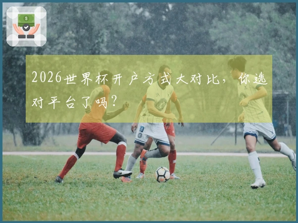 2026世界杯开户方式大对比，你选对平台了吗？