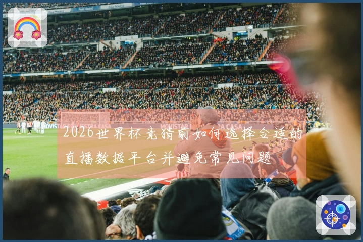 2026世界杯竞猜前如何选择合适的直播数据平台并避免常见问题