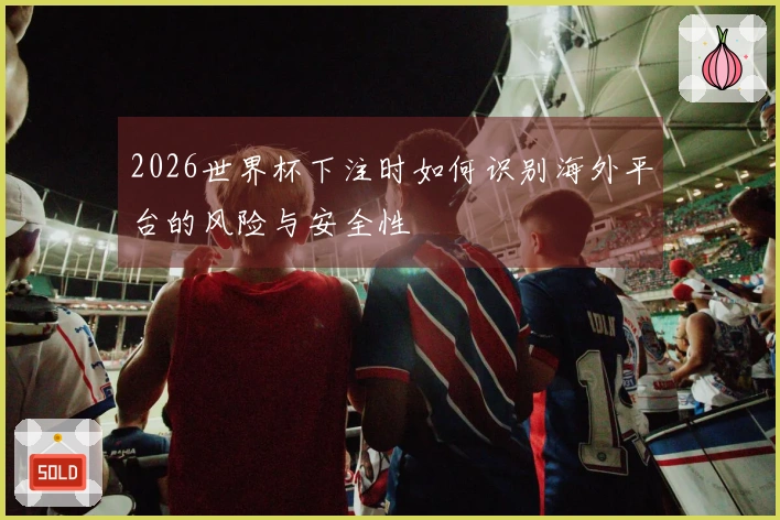2026世界杯下注时如何识别海外平台的风险与安全性