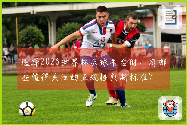 选择2026世界杯买球平台时，有哪些值得关注的正规性判断标准？