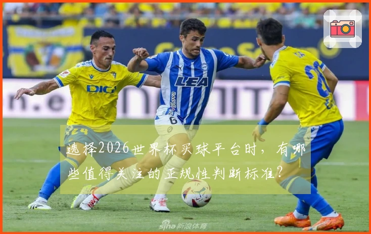 选择2026世界杯买球平台时，有哪些值得关注的正规性判断标准？