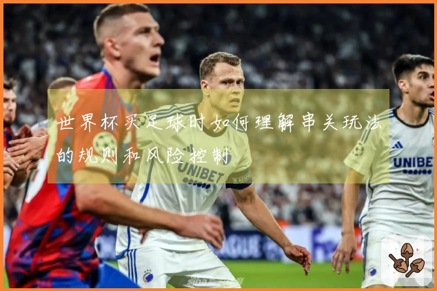 世界杯买足球时如何理解串关玩法的规则和风险控制