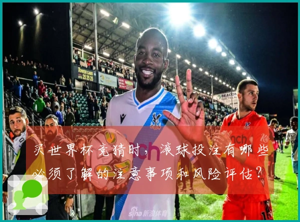 买世界杯竞猜时，滚球投注有哪些必须了解的注意事项和风险评估？
