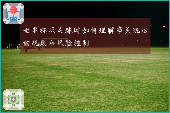 世界杯买足球时如何理解串关玩法的规则和风险控制