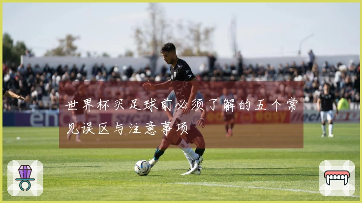 世界杯买足球前必须了解的五个常见误区与注意事项